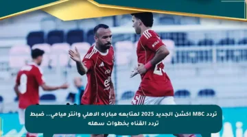 تردد MBC أكشن الجديد 2025 لمتابعة مباراة الأهلي وإنتر ميامي.. ضبط تردد القناة بخطوات سهلة